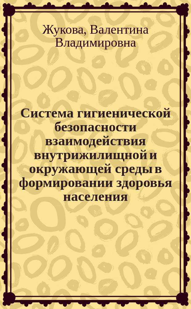 Система гигиенической безопасности взаимодействия внутрижилищной и окружающей среды в формировании здоровья населения : Автореф. дис. на соиск. учен. степ. д.м.н. : Спец. 14.00.07