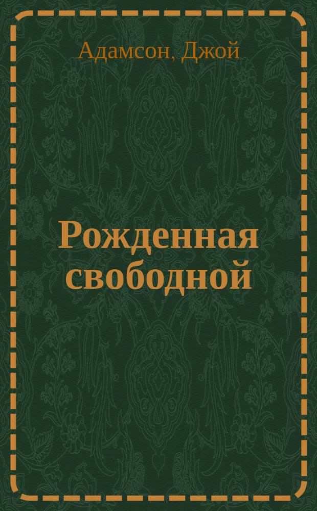 Рожденная свободной; Живущая свободной; Свободная навсегда / Джой Адамсон; Пер. с англ. Л. Жданова