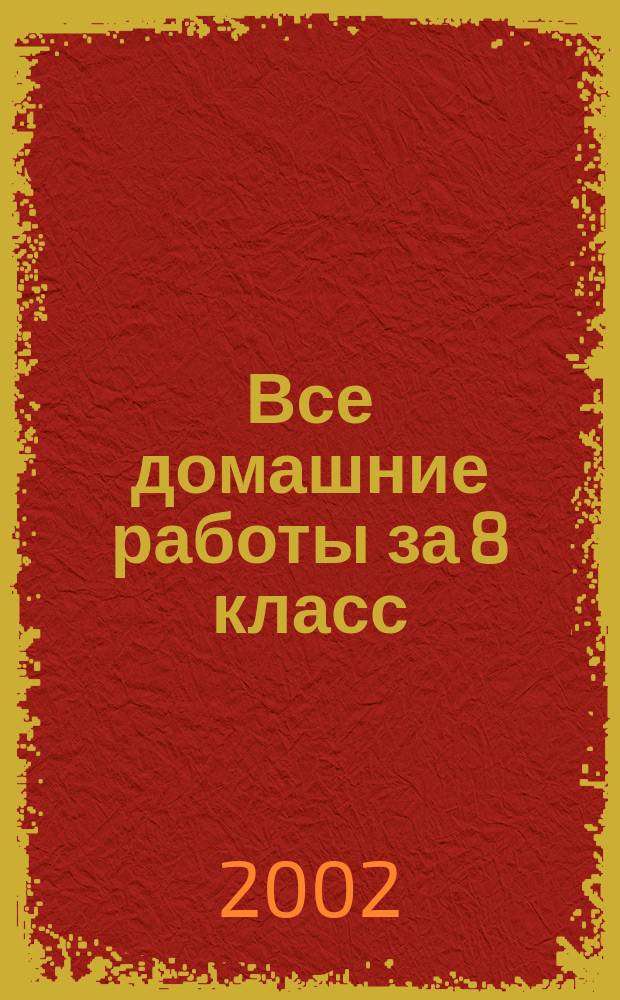Все домашние работы за 8 класс : Рус. яз. Алгебра. Англ. яз. Химия. Геометрия. Физика : Учеб.-практ. пособие