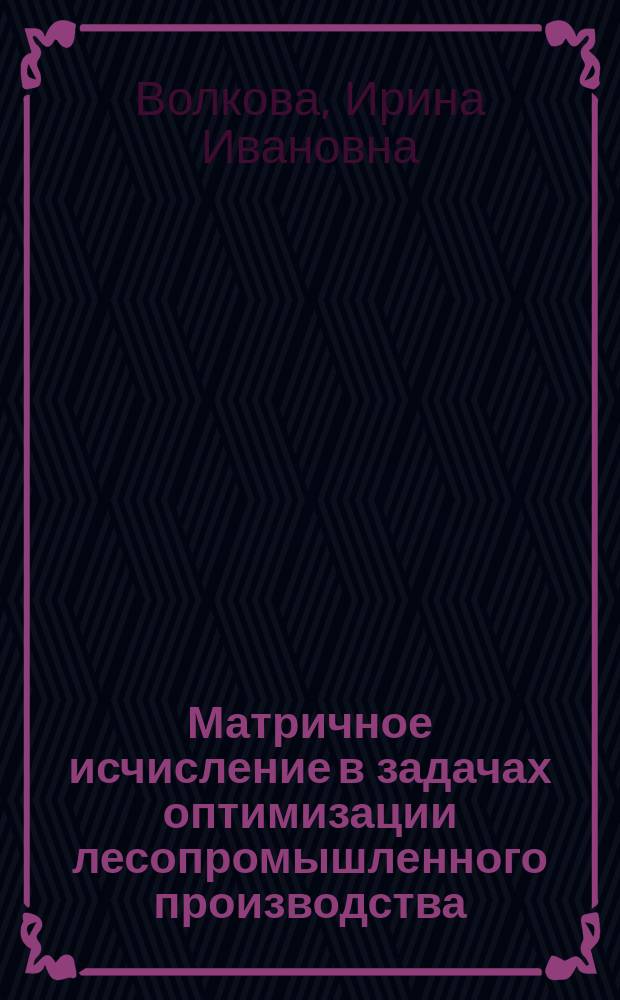 Матричное исчисление в задачах оптимизации лесопромышленного производства : Учеб. пособие по направлению подгот. дипломир. специалистов 656300 "Технология лесозаготов. и деревоперерабатывающих пр-в" специальности 260100 "Лесоинженер. дело"
