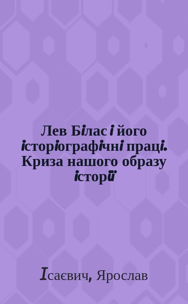 Лев Бiлас i його iсторiографiчнi працi. Криза нашого образу iсторiï