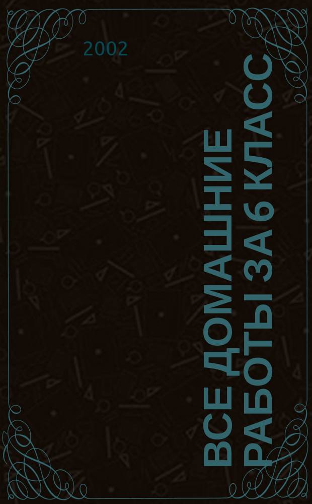 Все домашние работы за 6 класс : Рус. яз. Англ. яз. Математика. Контрол. работы : Учеб.-практ. пособие