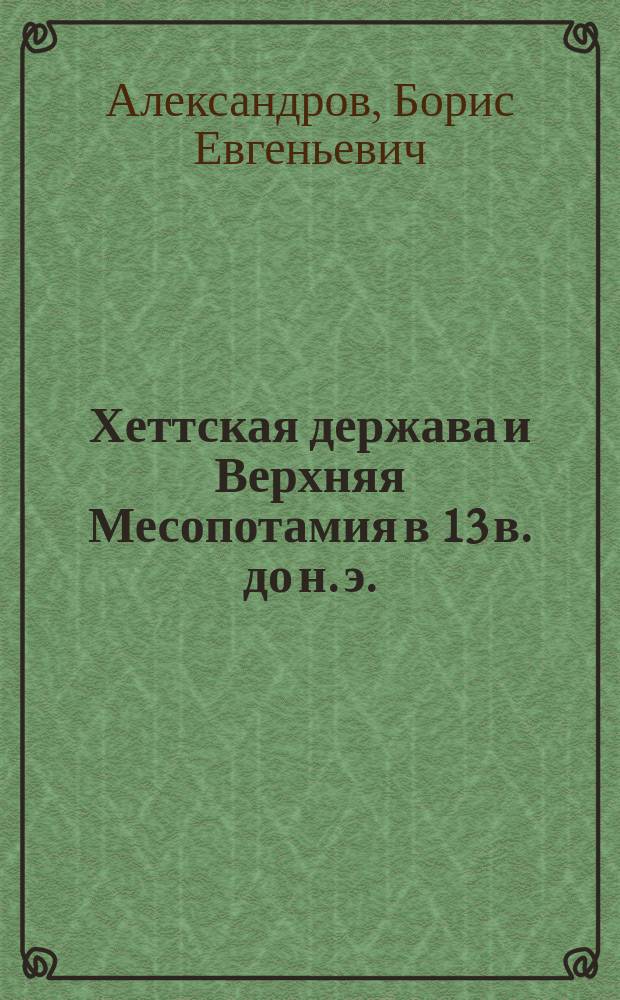 Хеттская держава и Верхняя Месопотамия в 13 в. до н. э.: реконструкция политических взаимоотношений : Автореф. дис. на соиск. учен. степ. к.ист.н. : Спец. 07.00.03