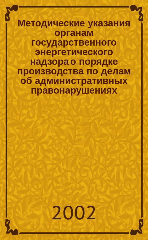 Методические указания органам государственного энергетического надзора о порядке производства по делам об административных правонарушениях : Утв. М-вом энергетики Рос. Федерации 01.07.02 : Ввод. в действие с 01.07.02