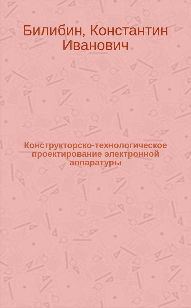 Конструкторско-технологическое проектирование электронной аппаратуры : Учеб. для студентов вузов, обучающихся по специальностям "Вычисл. машины, комплексы, системы и сети" направления "Информатика и вычисл. техника" и специальности "Биотехн. и мед. аппараты и системы" направления подгот. дипломир. специалистов "Биомед. техника"