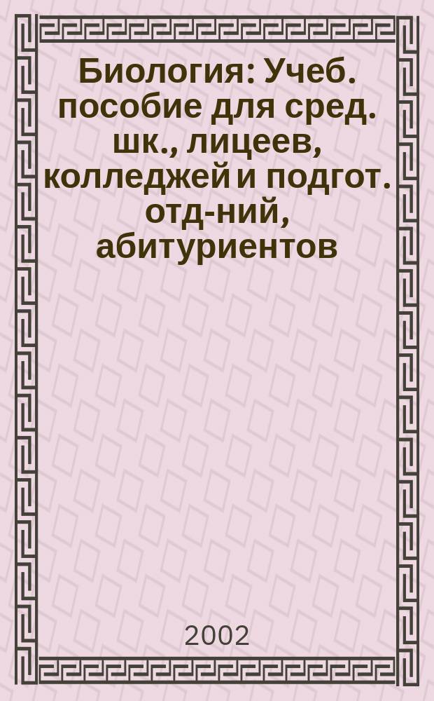 Биология : Учеб. пособие для сред. шк., лицеев, колледжей и подгот. отд-ний, абитуриентов