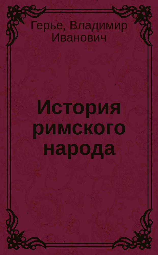 История римского народа : Курс лекций, чит. ординар. проф. В. И. Герье на Моск. высш. жен. курсах в 1887 г