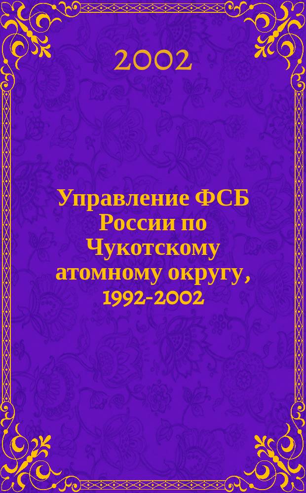 Управление ФСБ России по Чукотскому атомному округу, 1992-2002 : 10 лет
