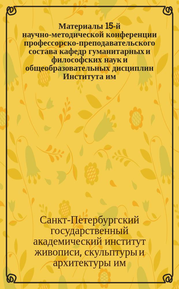 Материалы 15-й научно-методической конференции профессорско-преподавательского состава кафедр гуманитарных и философских наук и общеобразовательных дисциплин Института им. И. Е. Репина