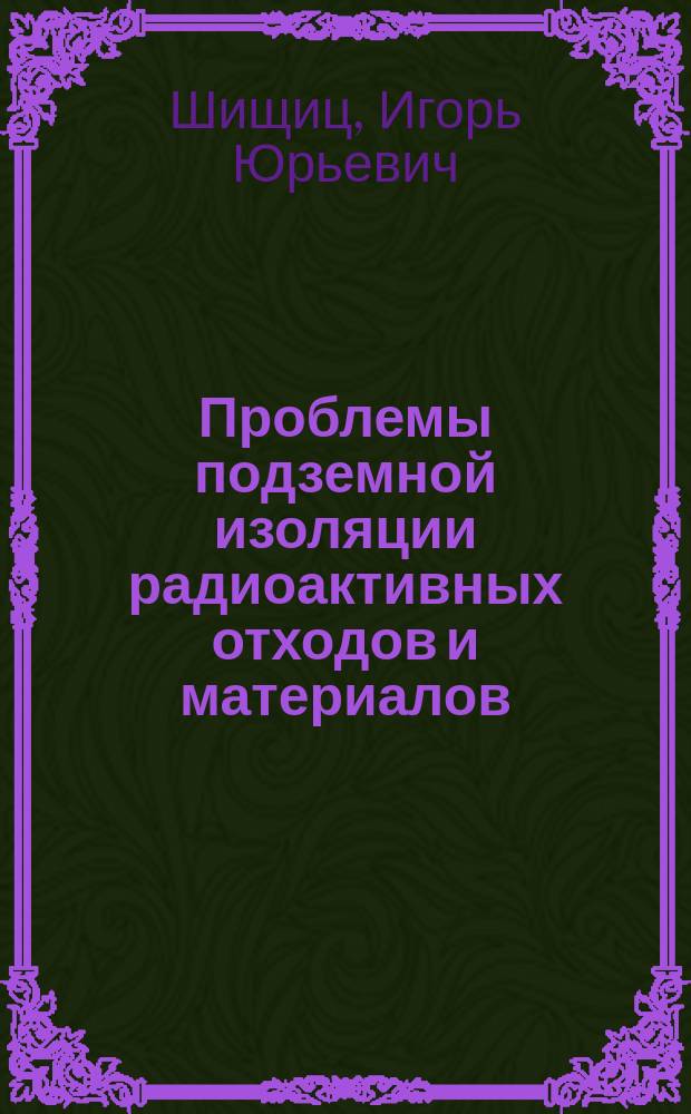 Проблемы подземной изоляции радиоактивных отходов и материалов : Учеб. пособие по спец. "Подзем. разраб. месторождений полез. ископаемых" и "Шахт. и подзем. стр-во" направления подгот. дипломир. специалистов "Горн. дело"