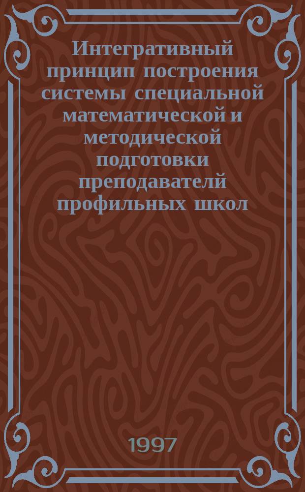 Интегративный принцип построения системы специальной математической и методической подготовки преподавателй профильных школ : Автореф. дис. на соиск. учен. степ. д.п.н. : Спец. 13.00.02