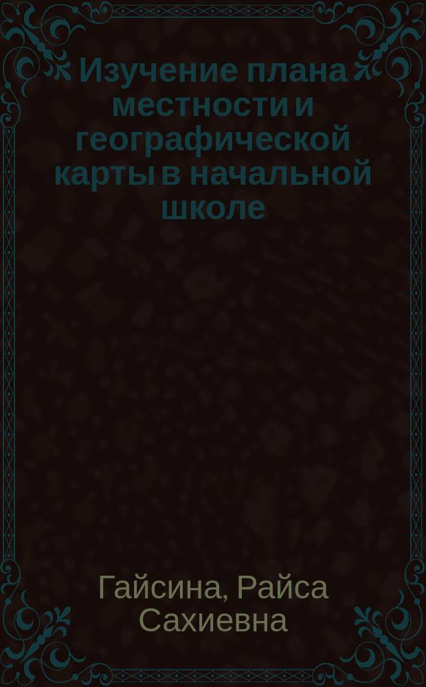 Изучение плана местности и географической карты в начальной школе : Учеб.-метод. материалы по специальности 130002 "Педагогика и методика нач. образования"