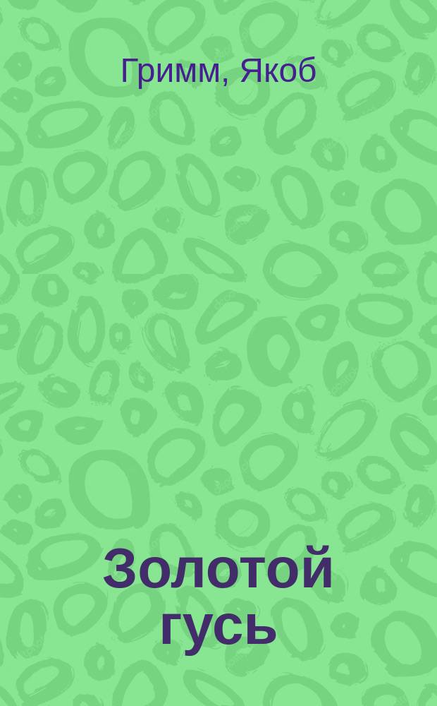 Золотой гусь; Король-Дроздовик; Сладкая каша: Для дошк. и мл. шк. возраста / Якоб и Вильгельм Гримм