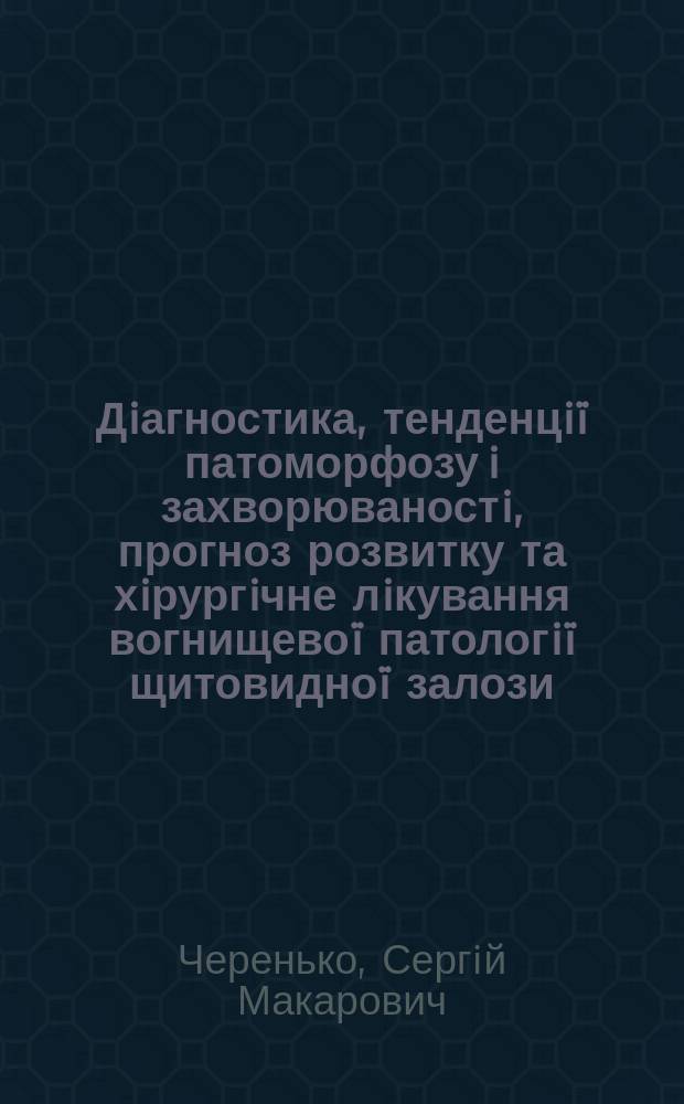 Дiагностика, тенденцiï патоморфозу i захворюваностi, прогноз розвитку та хiрургiчне лiкування вогнищевоï патологiï щитовидноï залози : Автореф. дис. на здоб. наук. ступ. д.м.н. : Спец. 14.01.03 (ошиб!) 14.00.27
