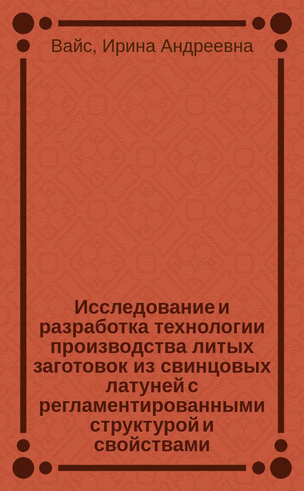 Исследование и разработка технологии производства литых заготовок из свинцовых латуней с регламентированными структурой и свойствами : Автореф. дис. на соиск. учен. степ. д.ист.н. : Спец. 05.16.04