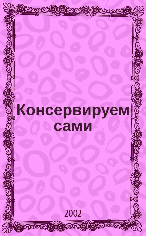 Консервируем сами : Овощи, грибы