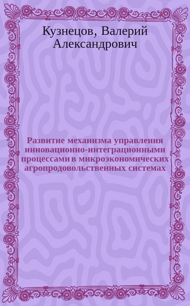 Развитие механизма управления инновационно-интеграционными процессами в микроэкономических агропродовольственных системах : Автореф. дис. на соиск. учен. степ. к.э.н. : Спец. 08.00.05