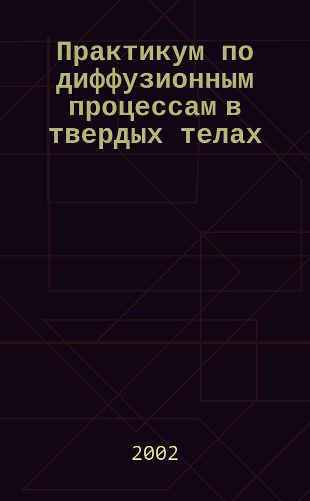 Практикум по диффузионным процессам в твердых телах : Учеб. пособие для студентов днев. и вечер. отд-ний физ. фак. специализации<Физика металлов>
