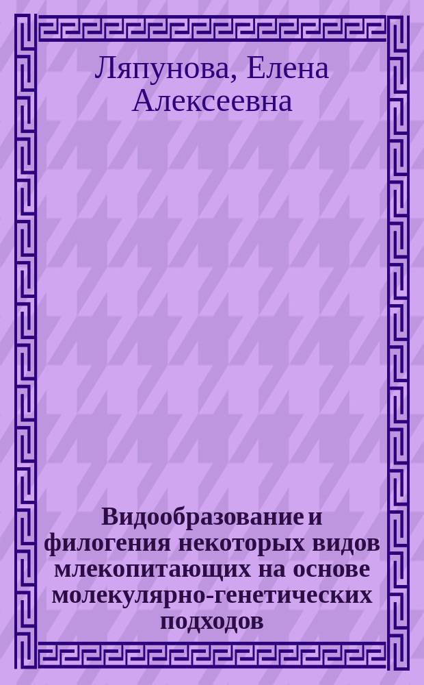 Видообразование и филогения некоторых видов млекопитающих на основе молекулярно-генетических подходов : Дис. в форме науч. докл. на соиск. учен. степ. д.б.н. : Спец. 03.00.15