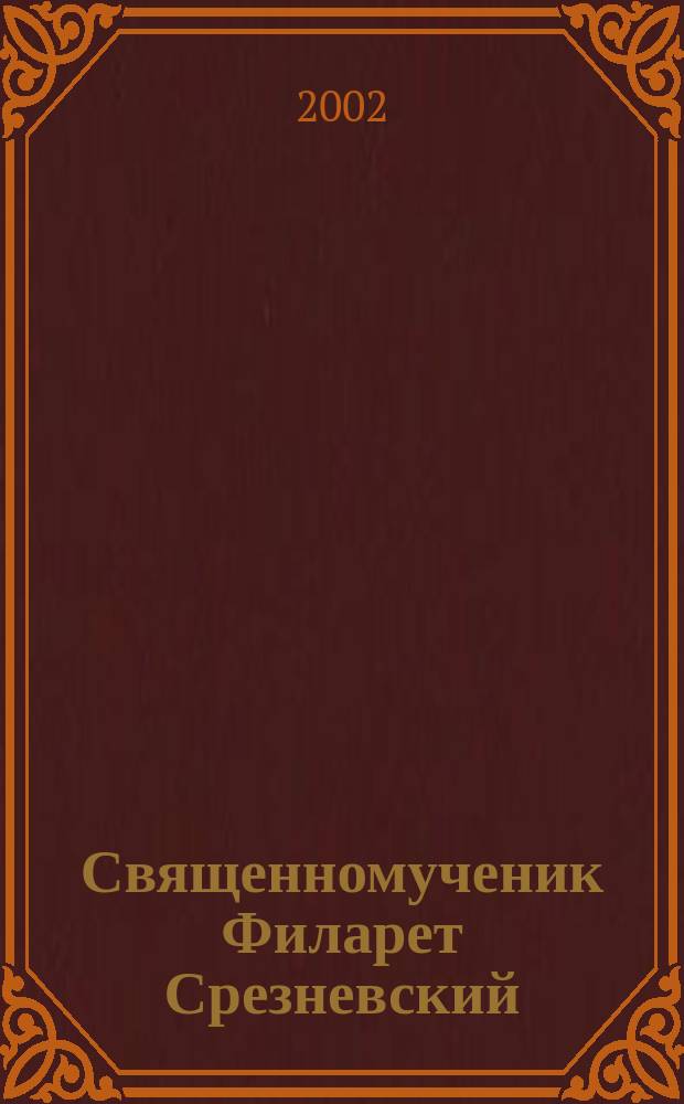 Священномученик Филарет Срезневский : Жизнеописание. Акафист. Молитва