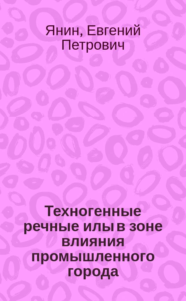 Техногенные речные илы в зоне влияния промышленного города : (Формирование, состав, геохим. особенности)
