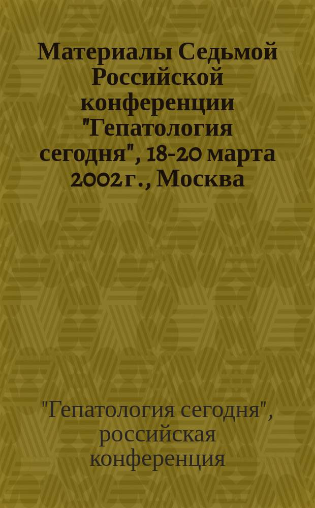 Материалы Седьмой Российской конференции "Гепатология сегодня", 18-20 марта 2002 г., Москва