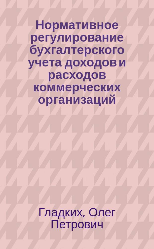Нормативное регулирование бухгалтерского учета доходов и расходов коммерческих организаций : Автореф. дис. на соиск. учен. степ. к.э.н. : Спец. 08.00.12