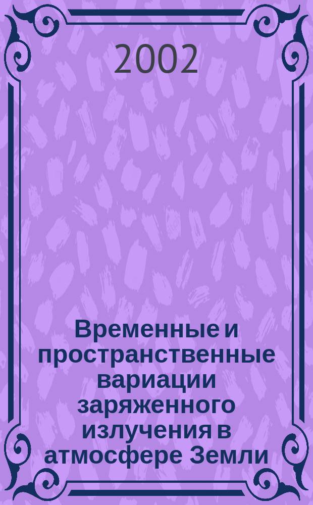 Временные и пространственные вариации заряженного излучения в атмосфере Земли : Автореф. дис. на соиск. учен. степ. д.ф.-м.н. : Спец. 01.04.01