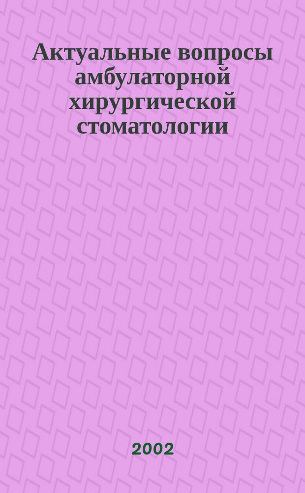 Актуальные вопросы амбулаторной хирургической стоматологии : (Сб. науч. тр.) : По материалам 2-й Общерос. конф., 19-21 авг. 2002 г., Краснодар, и др. науч.-практ. конф., по плану регион. мероприятий СтАР в период 2002-2002 гг