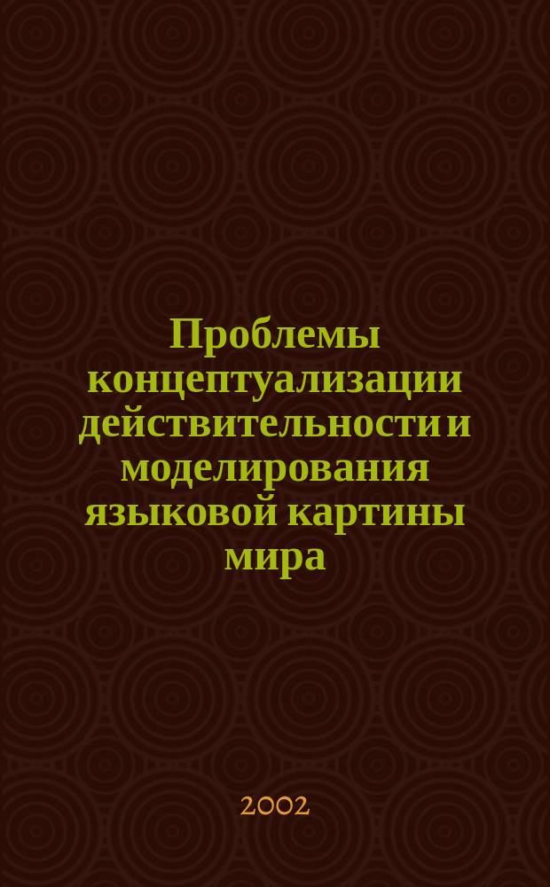 Проблемы концептуализации действительности и моделирования языковой картины мира : Материалы междунар. науч. конф., 21-23 мая 2002 г