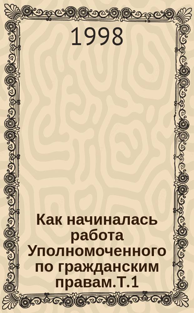 Как начиналась работа Уполномоченного по гражданским правам. Т. 1
