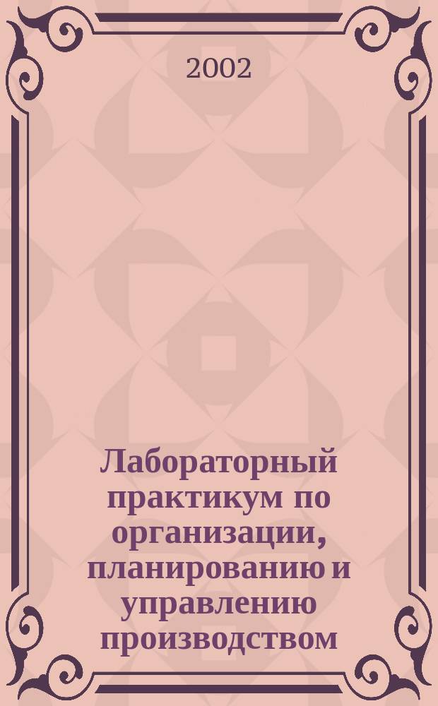 Лабораторный практикум по организации, планированию и управлению производством : Учеб. пособие