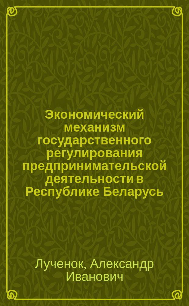 Экономический механизм государственного регулирования предпринимательской деятельности в Республике Беларусь : Автореф. дис. на соиск. учен. степ. д.э.н. : Спец. 08.00.05
