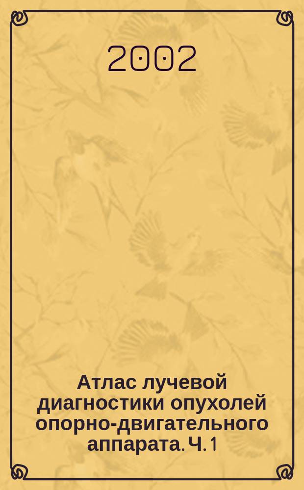 Атлас лучевой диагностики опухолей опорно-двигательного аппарата. Ч. 1 : Опухоли скелета