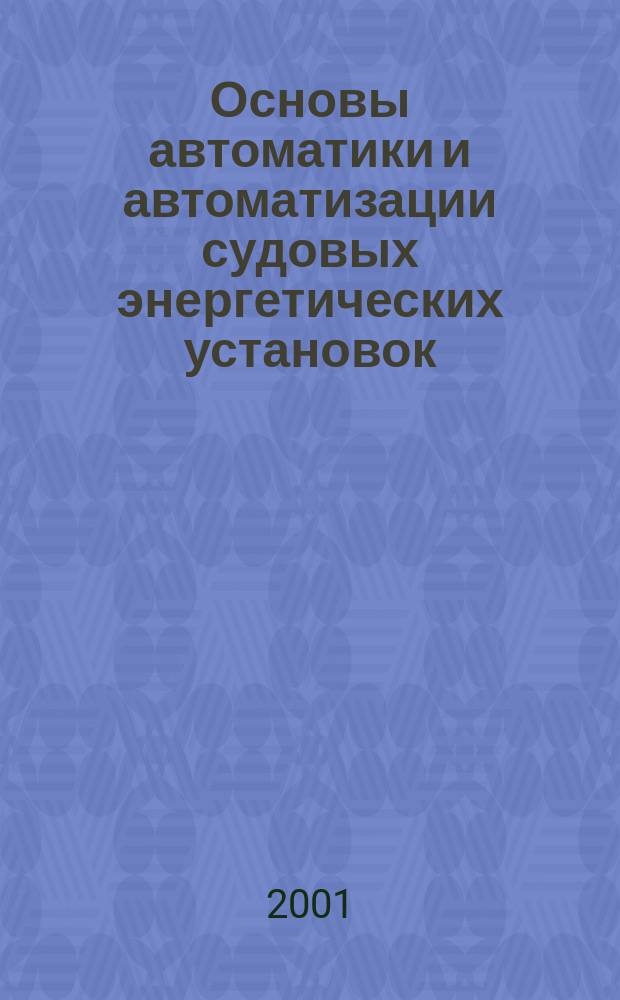 Основы автоматики и автоматизации судовых энергетических установок : Учеб. пособие : Для спец. 101200 "Двигатели внутр. сгорания" и 240500 "Эксплуатация судовых энерг. установок"