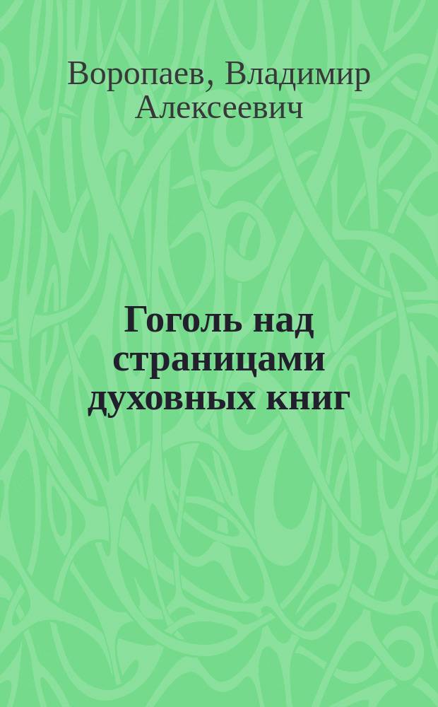 Гоголь над страницами духовных книг : Науч.-попул. очерки