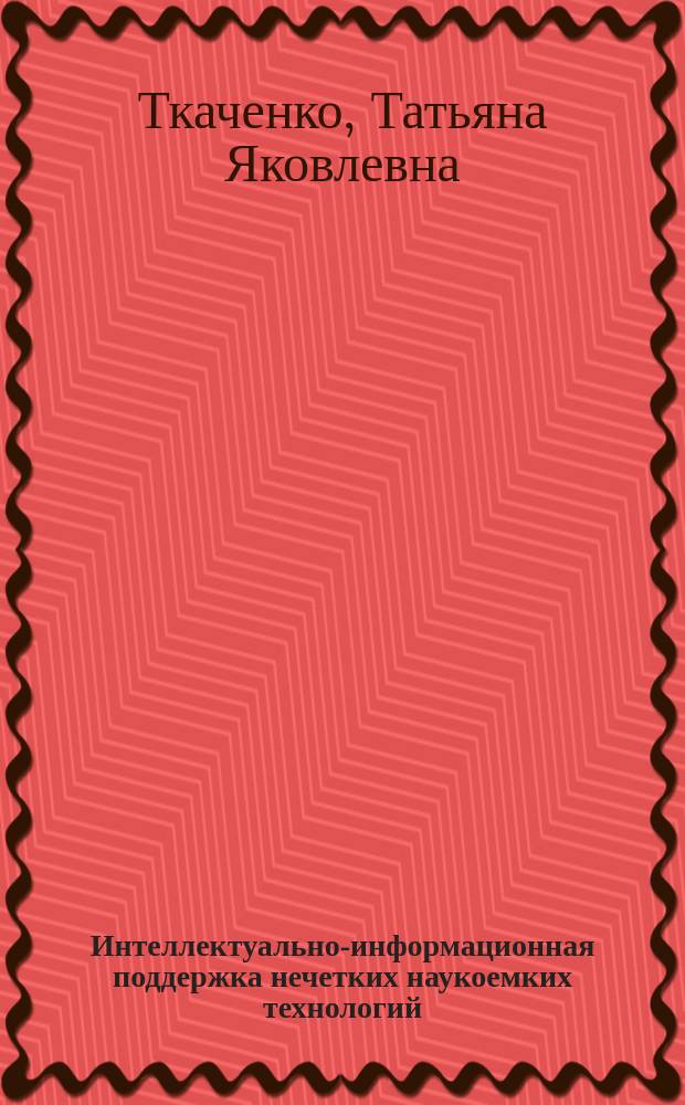 Интеллектуально-информационная поддержка нечетких наукоемких технологий : Автореф. дис. на соиск. учен. степ. д.т.н. : Спец. 05.13.01
