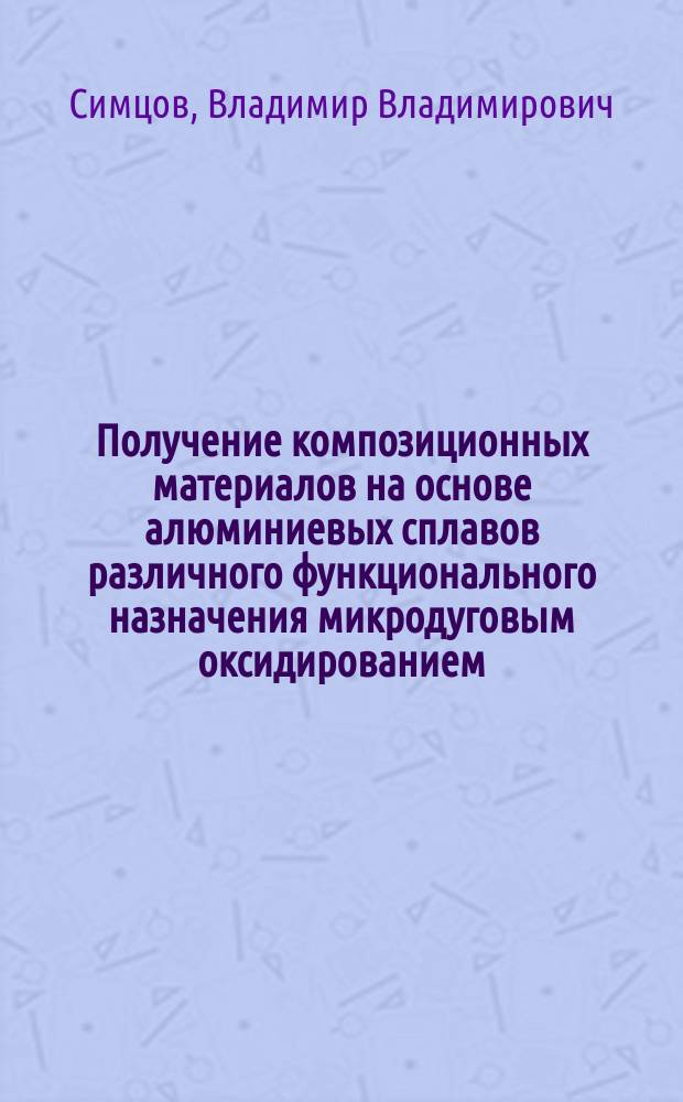 Получение композиционных материалов на основе алюминиевых сплавов различного функционального назначения микродуговым оксидированием : Автореф. дис. на соиск. учен. степ. к.т.н. : Спец. 05.02.01