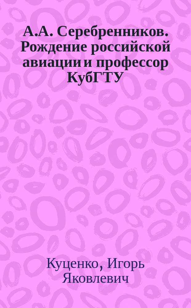 А.А. Серебренников. Рождение российской авиации и профессор КубГТУ