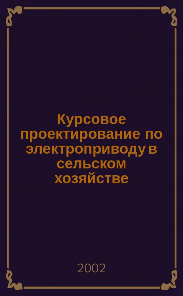 Курсовое проектирование по электроприводу в сельском хозяйстве : Учеб. пособие для вузов по специальности 311400<Электрификация и автоматизация сельского хозяйства>