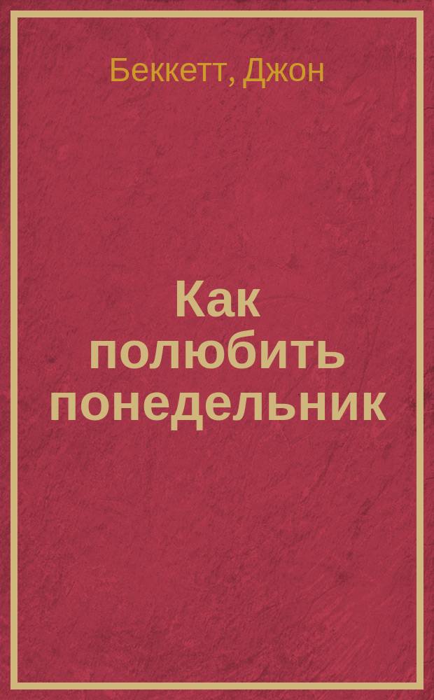 Как полюбить понедельник : Как преуспеть в бизнесе, не потеряв при этом душу : Пер. с англ.
