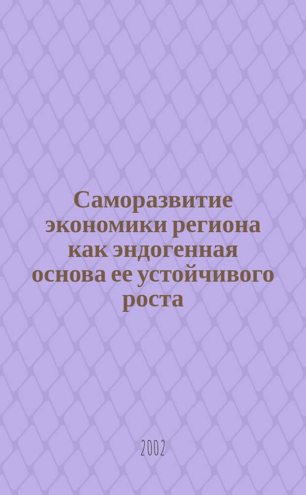 Саморазвитие экономики региона как эндогенная основа ее устойчивого роста : (На примере Кемер. обл.)