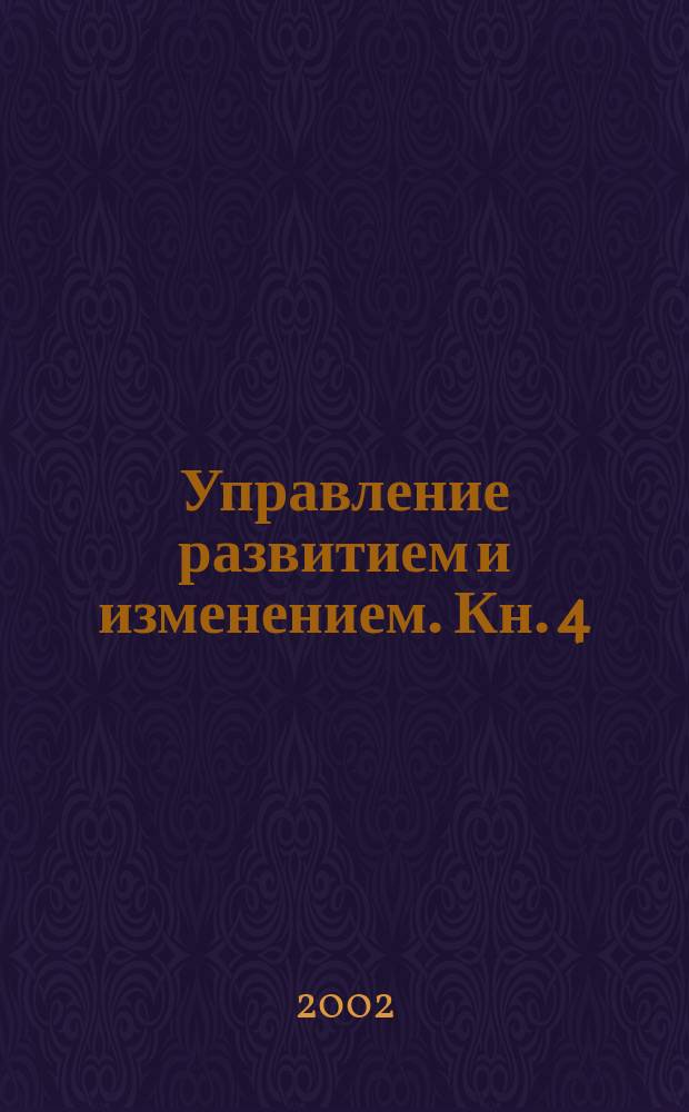 Управление развитием и изменением. Кн. 4 : Развитие управленческой компетентности