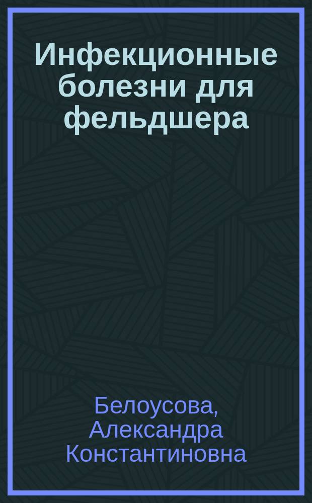 Инфекционные болезни для фельдшера : Учеб. пособие для студентлв образоват. учреждений сред. проф. образования, обучающихся в мед. училищах и колледжах