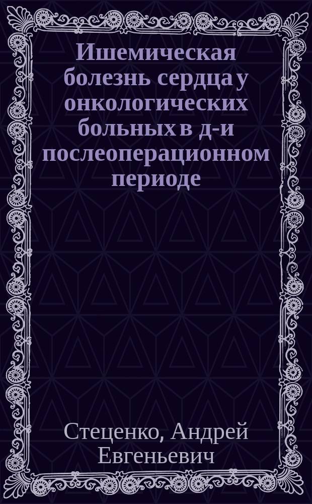 Ишемическая болезнь сердца у онкологических больных в до- и послеоперационном периоде: прогнозирование, фармакотерапия : Автореф. дис. на соиск. учен. степ. д.м.н. : Спец. 14.00.06; 14.00.14