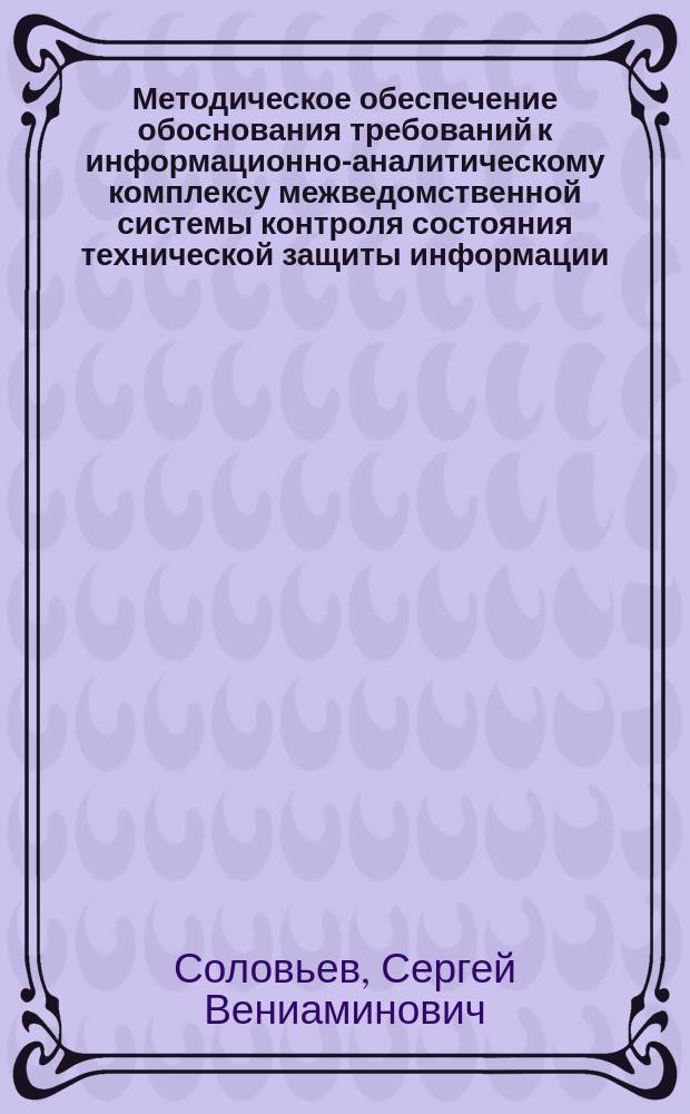 Методическое обеспечение обоснования требований к информационно-аналитическому комплексу межведомственной системы контроля состояния технической защиты информации : Автореф. дис. на соиск. учен. степ. к.т.н. : Спец. 05.13.19