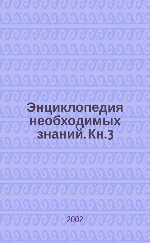 Энциклопедия необходимых знаний. [Кн. 3] : Художественная культура. Химия. Природоведение. Математика