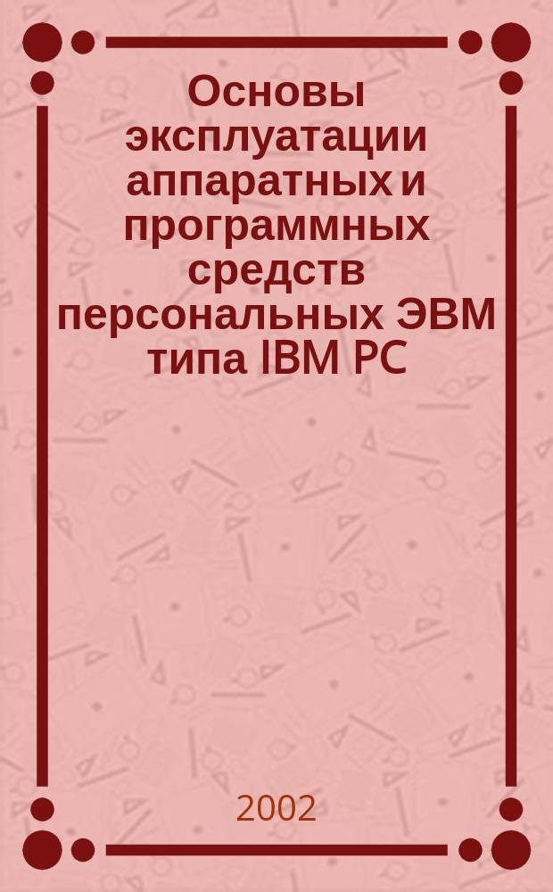 Основы эксплуатации аппаратных и программных средств персональных ЭВМ типа IBM PC : Учеб. пособие для студентов специальности 220100 - "Вычисл. машины, комплексы, системы и сети"