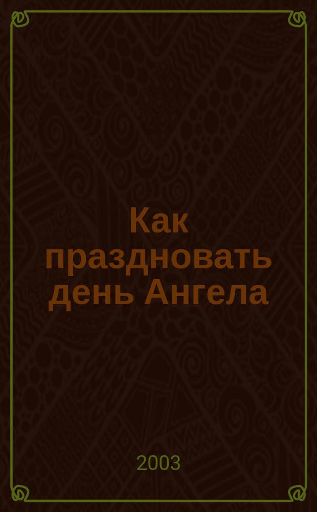 Как праздновать день Ангела : Что означает наше имя. Как определить день своих именин. Как молиться своему святому