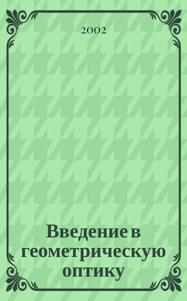 Введение в геометрическую оптику : Курс лекций для студентов физ. спец., специализирующихся по оптике и лазер. физике